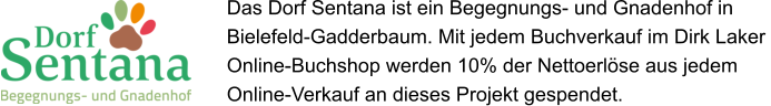 Das Dorf Sentana ist ein Begegnungs- und Gnadenhof in  Bielefeld-Gadderbaum. Mit jedem Buchverkauf im Dirk Laker  Online-Buchshop werden 10% der Nettoerlse aus jedem  Online-Verkauf an dieses Projekt gespendet.