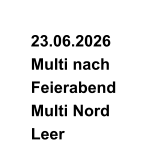 23.06.2026   Multi nach    Feierabend   Multi Nord    Leer